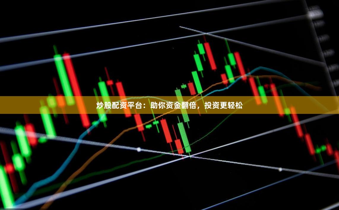 炒股配资平台：助你资金翻倍，投资更轻松