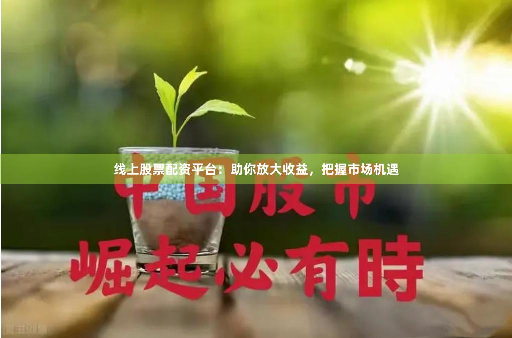 线上股票配资平台：助你放大收益，把握市场机遇