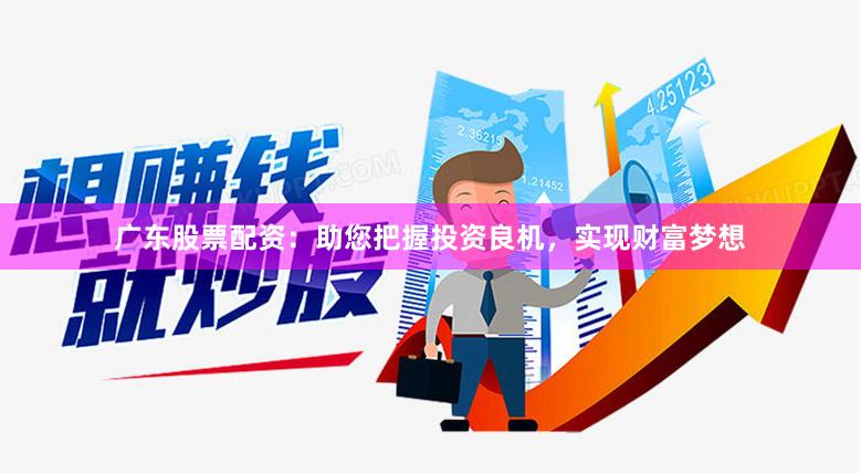 广东股票配资：助您把握投资良机，实现财富梦想