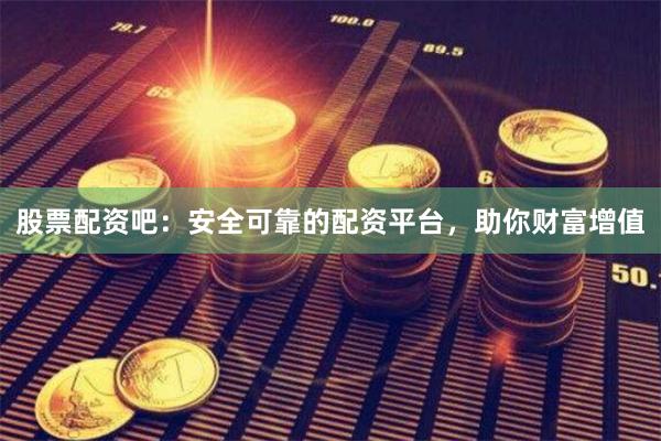 股票配资吧：安全可靠的配资平台，助你财富增值