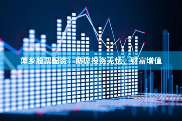 萍乡股票配资：助您投资无忧，财富增值
