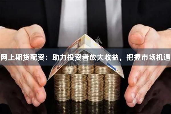 网上期货配资：助力投资者放大收益，把握市场机遇