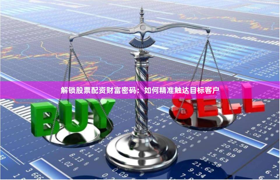 解锁股票配资财富密码：如何精准触达目标客户