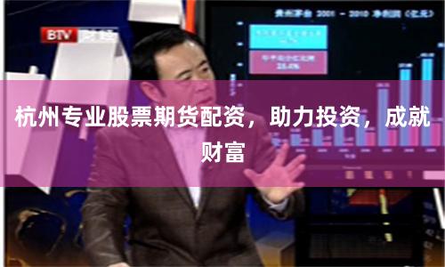 杭州专业股票期货配资，助力投资，成就财富