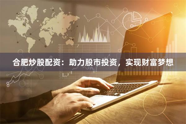 合肥炒股配资：助力股市投资，实现财富梦想