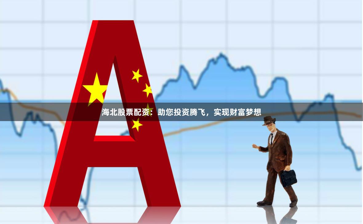 海北股票配资：助您投资腾飞，实现财富梦想