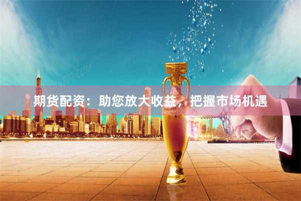 期货配资：助您放大收益，把握市场机遇