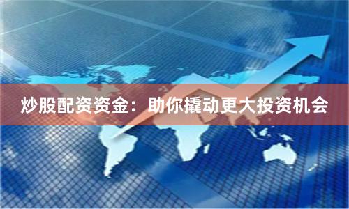 炒股配资资金：助你撬动更大投资机会