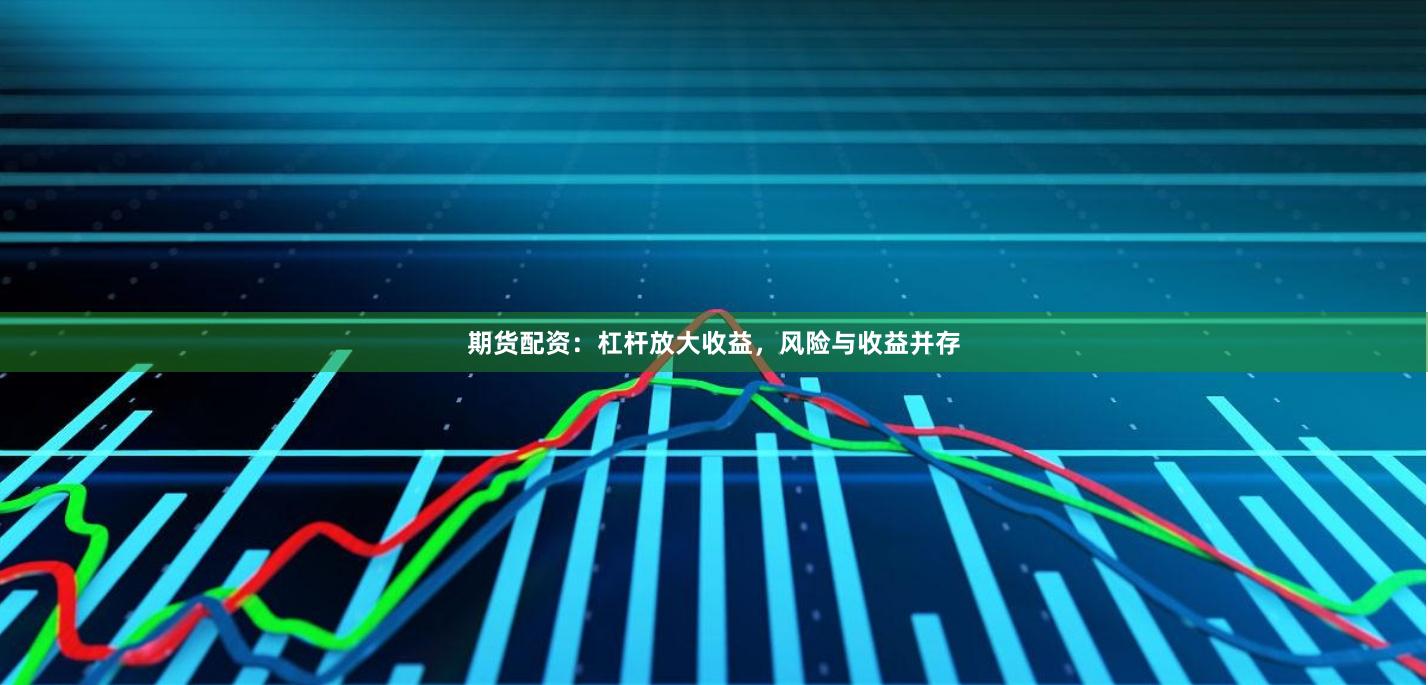期货配资：杠杆放大收益，风险与收益并存