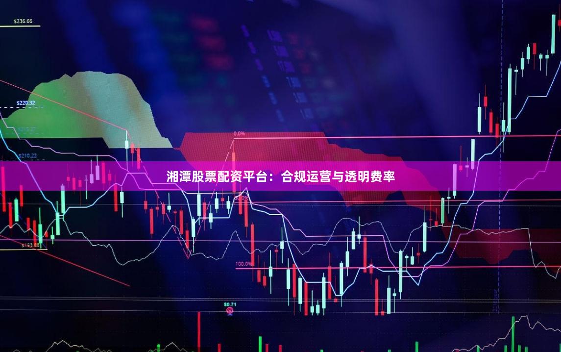 湘潭股票配资平台：合规运营与透明费率